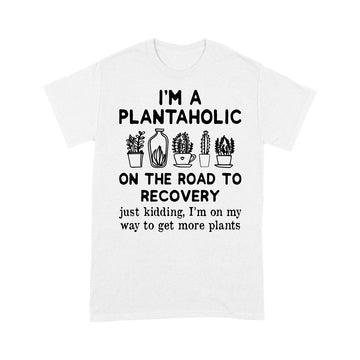 I'm A Plantaholic On The Road To Recovery Just Kidding Im On My Way To Get More Plants Shirt - Standard T-shirt