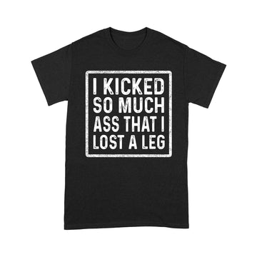 I Kicked So Much Ass That I Lost A Leg Funny Quote Shirt