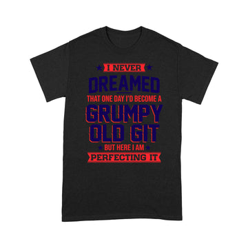 I Never Dreamed That One Day I'd Become A Grumpy Old Git But Here I'm Perfecting It Shirt - Standard T-Shirt