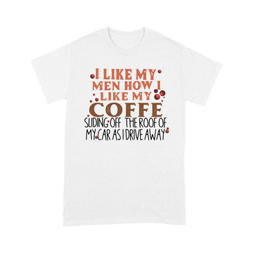 I Like My Men How I Like My Coffee Sliding Off The Roof Of My Car As I Drive Away Shirt