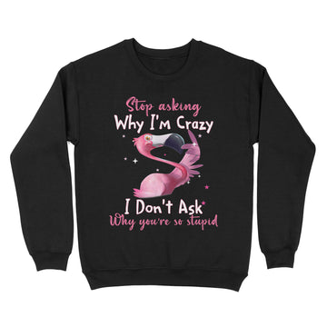 Funny Flamingo Stop Asking Why I'm Crazy Shirt - Standard Crew Neck Sweatshirt