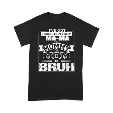 I've Got Transition From Ma Ma To Mommy To Mom To Bruh Mother's Day Shirt Gift For Mom - Standard T-shirt