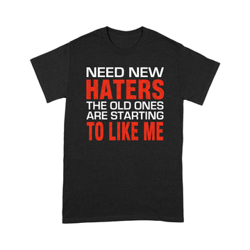 Need New Haters The Old Ones Are Starting To Like Me Funny Graphic Shirts