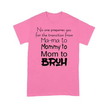 No One Prepares You For The Transition From Ma-ma To Mommy To Mom To Bruh Shirt - Standard T-shirt