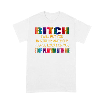 Bitch I Will Put You In A Trunk And Help People Look For You Stop Playing With Me Shirt - Standard T-shirt