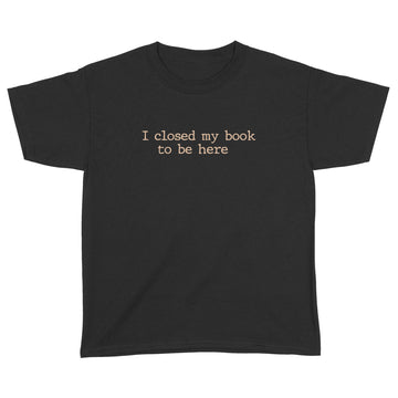 I Closed My Book To Be Here Funny Quote Shirts