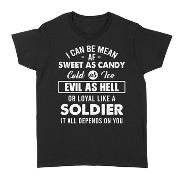 I can be mean af sweet as candy cold as water evil as hell or loyal like a soldier it all depends on you Shirt