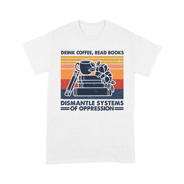 Drink Coffee Read Books Dismantle Systems Of Oppression Shirt - Standard T-Shirt