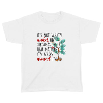 It's Not What’s Under The Christmas Tree That Matters It’s Who’s Around It Christmas T-shirt