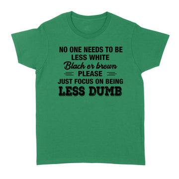 No One Needs To Be Less White Black Or Brown Please Just Focus On Being Less Dumb Shirt - Standard Women's T-shirt