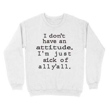 I Don't Have An Attitude I'm Just Sick Of All Y'all Sarcastic Funny Quotes Shirt - Standard Crew Neck Sweatshirt