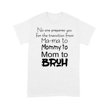 No One Prepares You For The Transition From Ma-ma To Mommy To Mom To Bruh Shirt - Standard T-shirt