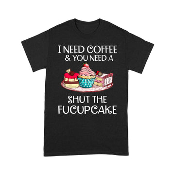 I Need Coffee And You Need A Shut The Fucupcake Shirt