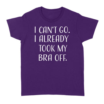 Can't Go I Already Took My Bra Off Women's Funny T-Shirt - Standard Women's T-shirt