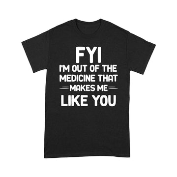 FYI I'm Out Of The Medicine That Makes Me Like You T-shirt - Standard T-shirt