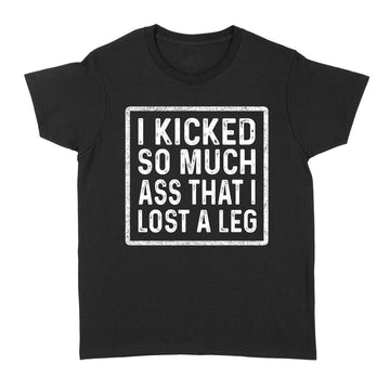 I Kicked So Much Ass That I Lost A Leg Funny Quote Shirt