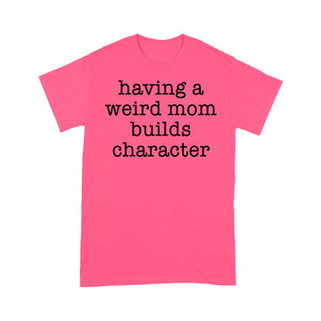 Having A Weird Mom Builds Character Funny Shirt - Standard T-shirt