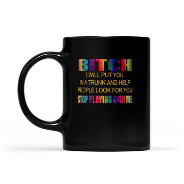 Bitch I Will Put You In A Trunk And Help People Look For You Stop Playing With Me Mug - Black Mug