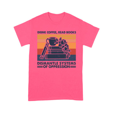 Drink Coffee Read Books Dismantle Systems Of Oppression Shirt - Standard T-Shirt