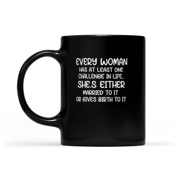 Every Woman Has At Least One Challenge In Life She’s Either Married To It Or Gives Birth To It Mug - Black Mug