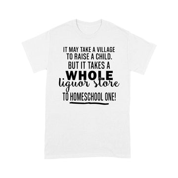 It May Take A Village To Raise A Child But It Takes A Whole Liquor Store To Homeschool One Shirt - Standard T-shirt