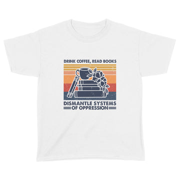 Drink Coffee Read Books Dismantle Systems Of Oppression Shirt - Standard Youth T-shirt