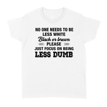 No One Needs To Be Less White Black Or Brown Please Just Focus On Being Less Dumb Shirt - Standard Women's T-shirt