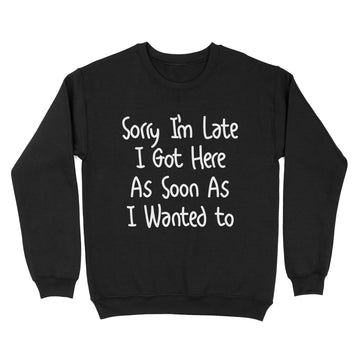 Sorry I'm Late I Got Here As Soon As I Wanted To Shirt - Funny Quote T-Shirt