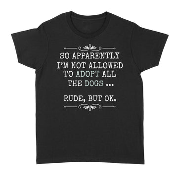 So Apparently I'm Not Allowed To Adopt All The Dogs Shirt - Standard Women's T-shirt