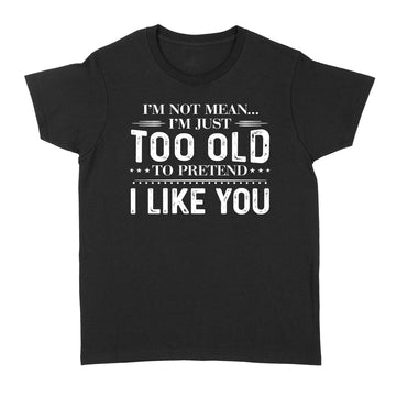 I'm Not Mean I'm Just Too Old To Pretend I Like You Shirts  - Funny Quote T-Shirt