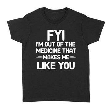 FYI I'm Out Of The Medicine That Makes Me Like You T-shirt - Standard Women's T-shirt