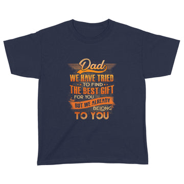 Dad We Have Tried To Find The Best Gift For You But We Already Belong To You T-Shirt Gift For Dad - Father's Day Shirts