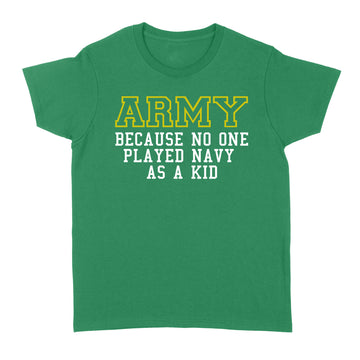 Army Because No One Ever Played Navy As A Kid Shirt - Military T-Shirt - Standard Women's T-shirt