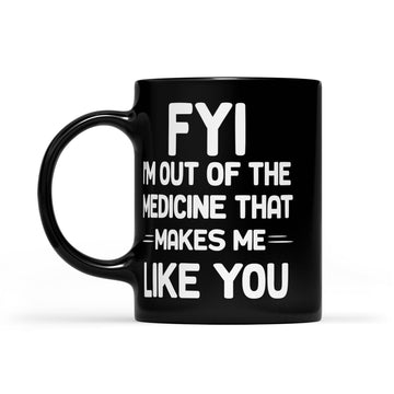 FYI I'm Out Of The Medicine That Makes Me Like You Mug - Black Mug