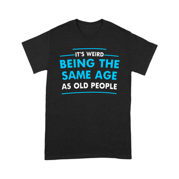 It's Weird Being The Same Age As Old People Funny Quote Shirt - Standard T-Shirt