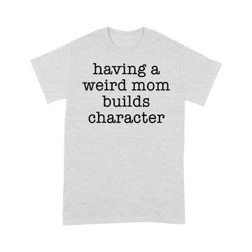 Having A Weird Mom Builds Character Funny Shirt - Standard T-shirt