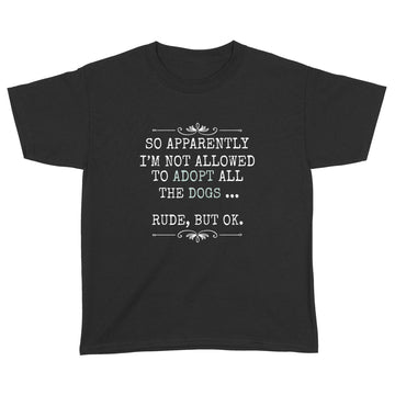 So Apparently I'm Not Allowed To Adopt All The Dogs Shirt